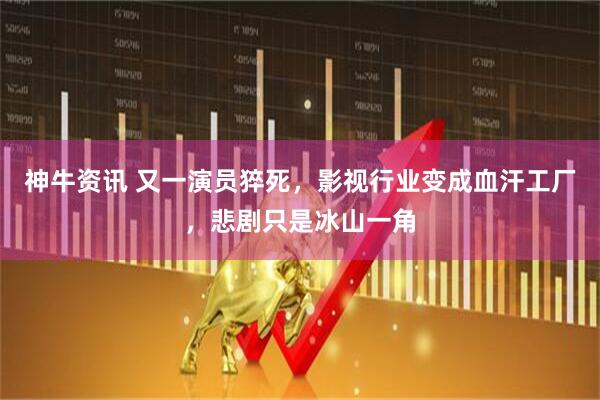 神牛资讯 又一演员猝死，影视行业变成血汗工厂，悲剧只是冰山一角