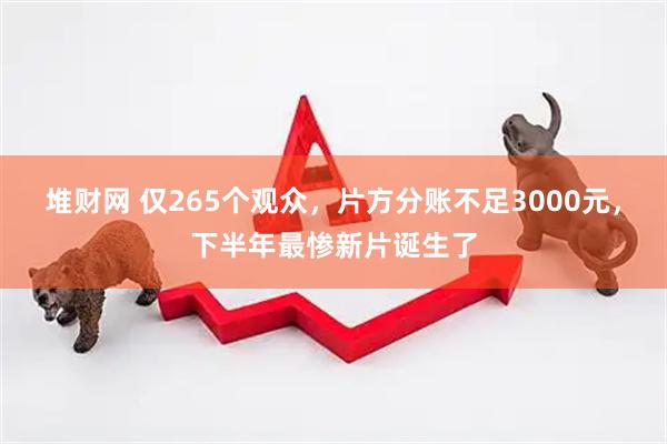 堆财网 仅265个观众，片方分账不足3000元，下半年最惨新片诞生了