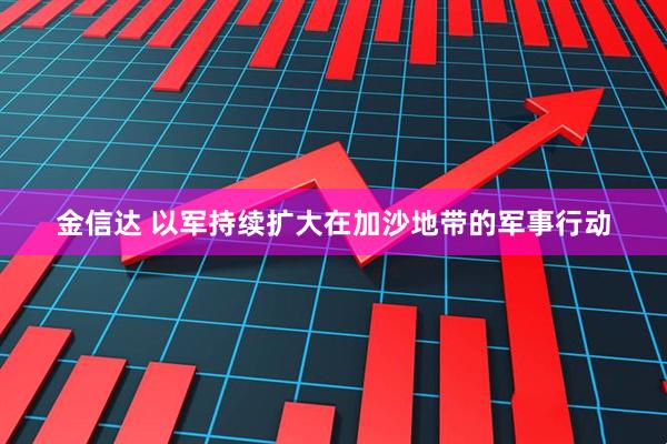 金信达 以军持续扩大在加沙地带的军事行动