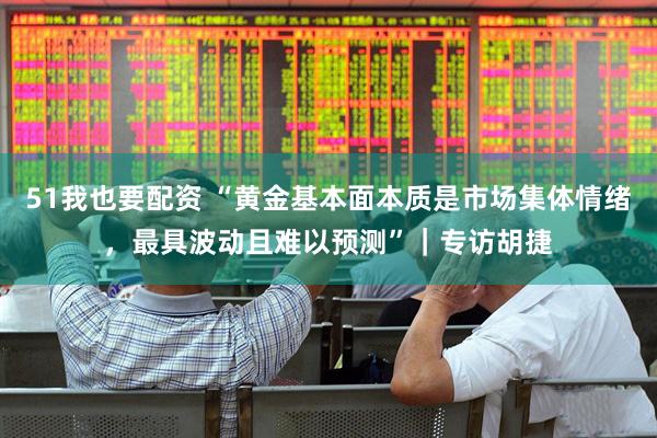 51我也要配资 “黄金基本面本质是市场集体情绪，最具波动且难以预测”｜专访胡捷