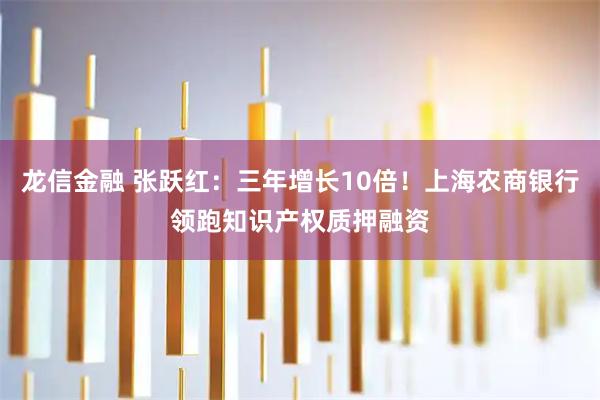 龙信金融 张跃红：三年增长10倍！上海农商银行领跑知识产权质押融资