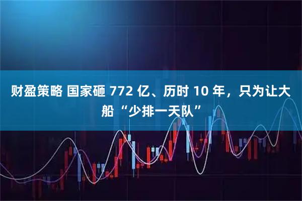 财盈策略 国家砸 772 亿、历时 10 年，只为让大船 “少排一天队”