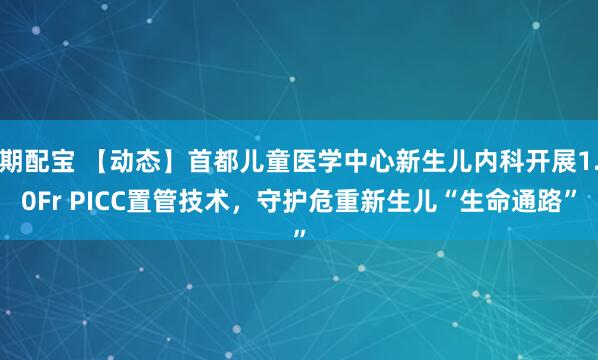 期配宝 【动态】首都儿童医学中心新生儿内科开展1.0Fr PICC置管技术，守护危重新生儿“生命通路”